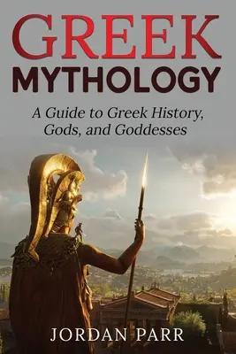 Görög mitológia: A Guide to Greek History, Gods, and Goddesses (Útmutató a görög történelemhez, istenekhez és istennőkhöz) - Greek Mythology: A Guide to Greek History, Gods, and Goddesses