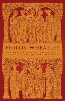 Phillis Wheatley: Poems on Various Subjects, Religious and Moral and A Memoir of Phillis Wheatley, a Native African and a Slave