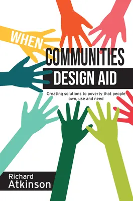 When Communities Design Aid: A szegénység elleni olyan megoldások létrehozása, amelyeket az emberek birtokolnak, használnak és igényelnek. - When Communities Design Aid: Creating Solutions to Poverty That People Own, Use and Need