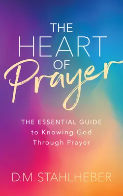 Az ima szíve: Az alapvető útmutató Isten imádságon keresztüli megismeréséhez - The Heart of Prayer: The Essential Guide to Knowing God Through Prayer