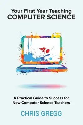 Az első éved az informatika tanításában: Gyakorlati útmutató a sikerhez új informatikatanárok számára - Your First Year Teaching Computer Science: A Practical Guide to Success for New Computer Science Teachers