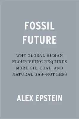 Fosszilis jövő: Miért van szükség több olajra, szénre és földgázra - nem pedig kevesebbre? - Fossil Future: Why Global Human Flourishing Requires More Oil, Coal, and Natural Gas--Not Less