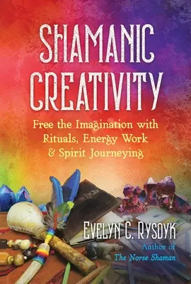 Sámáni kreativitás: A képzelet felszabadítása rituálékkal, energiamunkával és spirituális utazással - Shamanic Creativity: Free the Imagination with Rituals, Energy Work, and Spirit Journeying