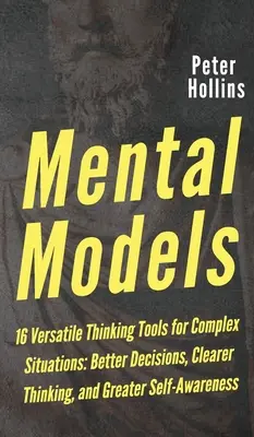 Mentális modellek: 16 sokoldalú gondolkodási eszköz komplex helyzetekhez: Jobb döntések, tisztább gondolkodás és nagyobb önismeret - Mental Models: 16 Versatile Thinking Tools for Complex Situations: Better Decisions, Clearer Thinking, and Greater Self-Awareness