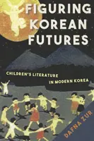 Figuring Korean Futures - Gyermekirodalom a modern Koreában - Figuring Korean Futures - Children's Literature in Modern Korea