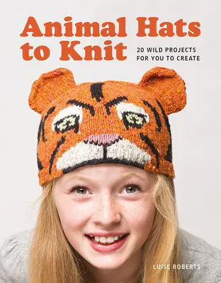 Állati sapkák kötéshez: 20 vad projekt az Ön számára - Animal Hats to Knit: 20 Wild Projects for you to Create