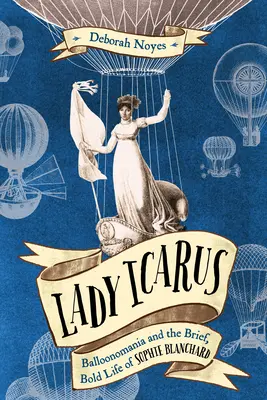 Lady Icarus: A léghajómánia és Sophie Blanchard rövid, merész élete - Lady Icarus: Balloonmania and the Brief, Bold Life of Sophie Blanchard