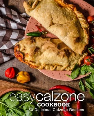 Easy Calzone szakácskönyv: Easy Calzone szakácskönyv 50 finom calzone receptek (2. kiadás) - Easy Calzone Cookbook: Easy Calzone Cookbook 50 Delicious Calzone Recipes (2nd Edition)