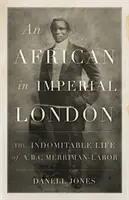 Afrikaiak a császári Londonban - A. B. C. Merriman-Labor fékezhetetlen élete - African in Imperial London - The Indomitable Life of A. B. C. Merriman-Labor