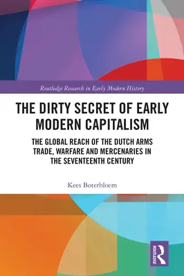 A kora újkori kapitalizmus piszkos titka: A holland fegyverkereskedelem, hadviselés és zsoldosok globális kiterjedése a XVII. században - The Dirty Secret of Early Modern Capitalism: The Global Reach of the Dutch Arms Trade, Warfare and Mercenaries in the Seventeenth Century