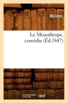 Le Misanthrope, Comdie, (1847) (Molire (Poquelin Dit) Jean-Baptiste) - Le Misanthrope, Comdie, (d.1847) (Molire (Poquelin Dit) Jean-Baptiste)