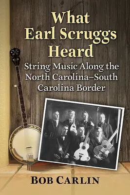 Amit Earl Scruggs hallott: Vonós zene az észak-karolinai-dél-karolinai határ mentén - What Earl Scruggs Heard: String Music Along the North Carolina-South Carolina Border