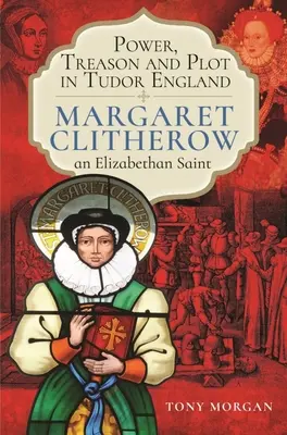 Hatalom, árulás és összeesküvés a Tudor Angliában: Margaret Clitherow, egy Erzsébet-kori szent - Power, Treason and Plot in Tudor England: Margaret Clitherow, an Elizabethan Saint