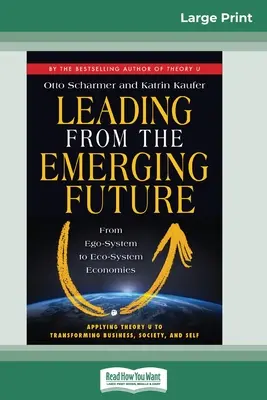 Vezetés a kialakulóban lévő jövőből: Az ego-rendszerből az ökoszisztéma-gazdaságok felé (16pt Large Print Edition) - Leading from the Emerging Future: From Ego-System to Eco-System Economies (16pt Large Print Edition)