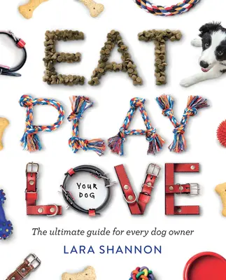 Egyél, játssz, szeress (a kutyád): A végső útmutató minden kutyatulajdonos számára - Eat, Play, Love (Your Dog): The Ultimate Guide for Every Dog Owner