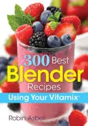 A 300 legjobb turmixgéprecept: Vitamix használata - 300 Best Blender Recipes: Using Your Vitamix