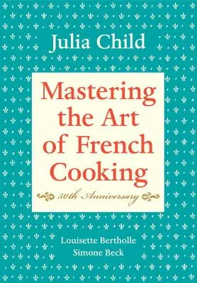 A francia konyha művészetének elsajátítása, I. kötet: 50. évfordulós kiadás: Szakácskönyv - Mastering the Art of French Cooking, Volume I: 50th Anniversary Edition: A Cookbook