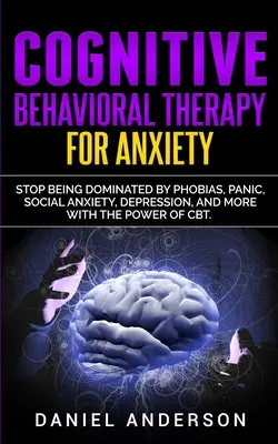 Kognitív viselkedésterápia szorongás esetén: Hagyja abba a fóbiák, a pánik, a szociális szorongás, a depresszió és sok más uralmát a CBT erejével - Cognitive Behavioral Therapy for Anxiety: Stop being dominated by phobias, panic, social anxiety, depression, and more with the power of CBT