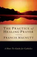 A gyógyító ima gyakorlata: Útmutató katolikusok számára - The Practice of Healing Prayer: A How-To Guide for Catholics