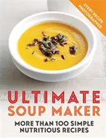 A végső leveskészítő: Több mint 100 egyszerű, tápláló recept - Ultimate Soup Maker: More Than 100 Simple, Nutritious Recipes