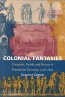 Gyarmati fantáziák: Hódítás, család és nemzet a prekoloniális Németországban, 1770-1870 - Colonial Fantasies: Conquest, Family, and Nation in Precolonial Germany, 1770-1870