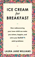 Fagylalt reggelire - Hogyan lehetsz nyugodtabb és boldogabb, ha újra felfedezed a belső gyermekedet, és hogyan oldhatod meg a felnőttek bullsh*t problémáit. - Ice Cream for Breakfast - How rediscovering your inner child can make you calmer, happier, and solve your bullsh*t adult problems