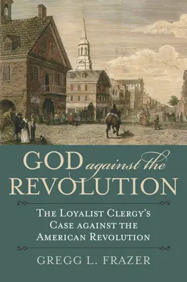 Isten a forradalom ellen: A lojalista papság érvei az amerikai forradalom ellen - God Against the Revolution: The Loyalist Clergy's Case Against the American Revolution