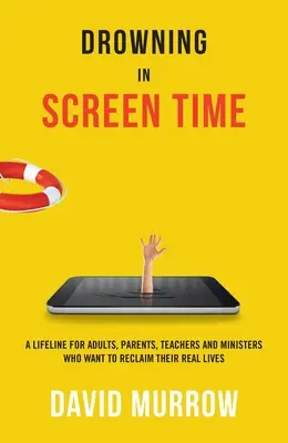 A képernyőidőbe fulladva: Mentőöv felnőtteknek, szülőknek, tanároknak és lelkészeknek, akik vissza akarják nyerni valódi életüket - Drowning in Screen Time: A Lifeline for Adults, Parents, Teachers, and Ministers Who Want to Reclaim Their Real Lives