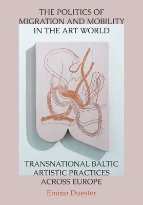 A migráció és a mobilitás politikája a művészvilágban: Transznacionális balti művészeti gyakorlatok Európa-szerte - The Politics of Migration and Mobility in the Art World: Transnational Baltic Artistic Practices Across Europe