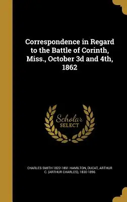 Levelezés az 1862. október 3-i és 4-i corinth-i (Miss.) csatával kapcsolatban - Correspondence in Regard to the Battle of Corinth, Miss., October 3D and 4th, 1862