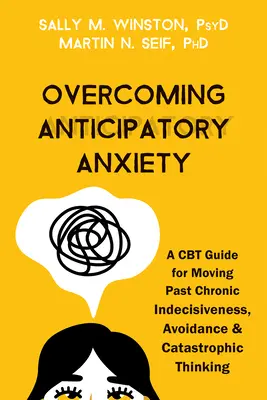 A várakozási szorongás leküzdése: A CBT Guide for Moving Past Chronic Indecisiveness, Avoidance, and Catastrophic Thinking (CBT útmutató a krónikus határozatlanság, az elkerülés és a katasztrofális gondolkodás meghaladásához) - Overcoming Anticipatory Anxiety: A CBT Guide for Moving Past Chronic Indecisiveness, Avoidance, and Catastrophic Thinking