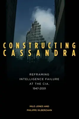 Constructing Cassandra: A hírszerzés kudarcának átfogalmazása a CIA-nál, 1947-2001 - Constructing Cassandra: Reframing Intelligence Failure at the Cia, 1947-2001