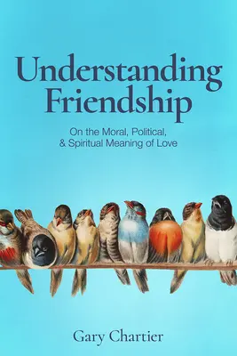 A barátság megértése: A szeretet erkölcsi, politikai és spirituális jelentéséről - Understanding Friendship: On the Moral, Political, and Spiritual Meaning of Love