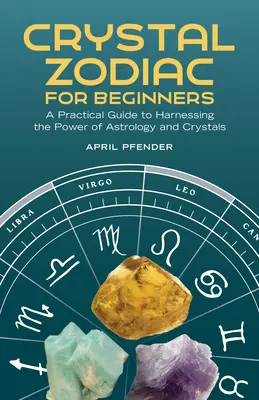 Kristályzodiákus kezdőknek: Gyakorlati útmutató az asztrológia és a kristályok erejének hasznosításához - Crystal Zodiac for Beginners: A Practical Guide to Harnessing the Power of Astrology and Crystals