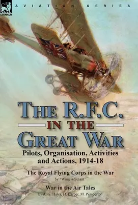 A R.F.C. a Nagy Háborúban: Pilóták, szervezet, tevékenységek és akciók, 1914-18 - A Királyi Repülő Hadtest a háborúban a Wing Adjutant & War in the - The R.F.C. in the Great War: Pilots, Organisation, Activities and Actions, 1914-18-The Royal Flying Corps in the War by Wing Adjutant & War in the