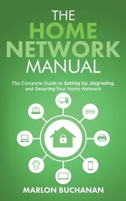 Az otthoni hálózat kézikönyve: Az otthoni hálózat beállításának, korszerűsítésének és biztosításának teljes útmutatója - The Home Network Manual: The Complete Guide to Setting Up, Upgrading, and Securing Your Home Network