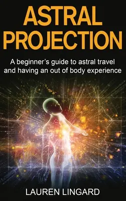 Asztrális projekció: Kezdő útmutató az asztrálutazáshoz és a testen kívüli élményekhez - Astral Projection: A beginner's guide to astral travel and having an out-of-body experience