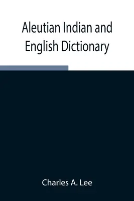Aleuti indián és angol szótár; az aleuti indián nyelv dialektusainak gyakori szavai, ahogyan az oogashik, egashik, anangashuk és az anangashuk beszélik - Aleutian Indian and English Dictionary; Common Words in the Dialects of the Aleutian Indian Language as Spoken by the Oogashik, Egashik, Anangashuk an