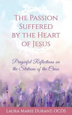 A Jézus Szíve által elszenvedett szenvedés: Imádságos elmélkedések a keresztút állomásairól - The Passion Suffered by the Heart of Jesus: Prayerful Reflections on the Stations of the Cross