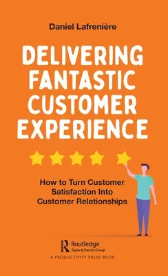 Fantasztikus ügyfélélmény nyújtása: Hogyan alakítsuk az ügyfél-elégedettséget ügyfélkapcsolattá? - Delivering Fantastic Customer Experience: How to Turn Customer Satisfaction Into Customer Relationships