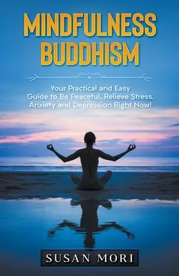 Mindfulness buddhizmus: Gyakorlati és egyszerű útmutató, hogy most azonnal békés legyél, enyhítsd a stresszt, a szorongást és a depressziót! - Mindfulness Buddhism: Your Practical and Easy Guide to Be Peaceful, Relieve Stress, Anxiety and Depression Right Now!