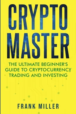 Crypto Master: A kriptopénz kereskedés és befektetés végső kezdő útmutatója - Crypto Master: The Ultimate Beginner's Guide to Cryptocurrency Trading and Investing