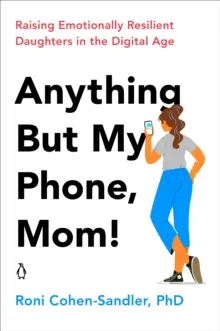 Bármit, csak ne a telefonomat, anya! Érzelmileg ellenálló lányokat nevelni a digitális korban - Anything But My Phone, Mom!: Raising Emotionally Resilient Daughters in the Digital Age