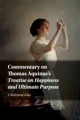 Kommentár Aquinói Tamás Boldogságról és végső célról szóló értekezéséhez - Commentary on Thomas Aquinas's Treatise on Happiness and Ultimate Purpose