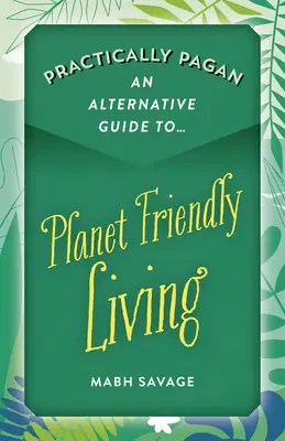 Gyakorlatilag pogány - Alternatív útmutató a bolygóbarát élethez - Practically Pagan - An Alternative Guide to Planet Friendly Living