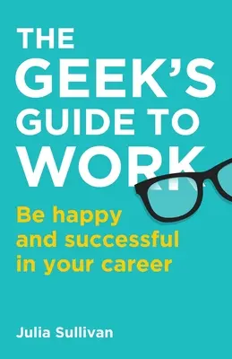 A stréberek munkaútmutatója: Legyen boldog és sikeres a karrierjében - The Geek's Guide to Work: Be happy and successful in your career