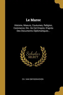 Le Maroc: Histoire, Moeurs, Coutumes, Religion, Commerce, Etc. De Cet Empire, D'aprs Des Documents Diplomatiques...