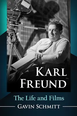 Karl Freund: Freund: The Life and Films - Karl Freund: The Life and Films