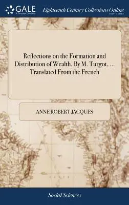 Elmélkedések a gazdagság kialakulásáról és elosztásáról. by M. Turgot, ... Francia nyelvből fordítva - Reflections on the Formation and Distribution of Wealth. by M. Turgot, ... Translated from the French