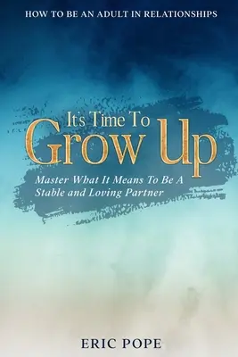 Hogyan legyünk felnőttek a kapcsolatokban: Ideje felnőni - sajátítsd el, mit jelent stabil és szerető partnernek lenni - How To Be An Adult In Relationships: It's Time To Grow Up - Master What It Means To Be A Stable and Loving Partner